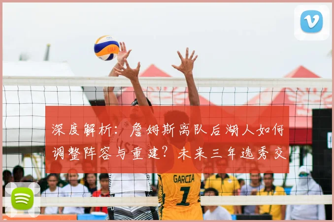 深度解析：詹姆斯离队后湖人如何调整阵容与重建？未来三年选秀交易前景展望