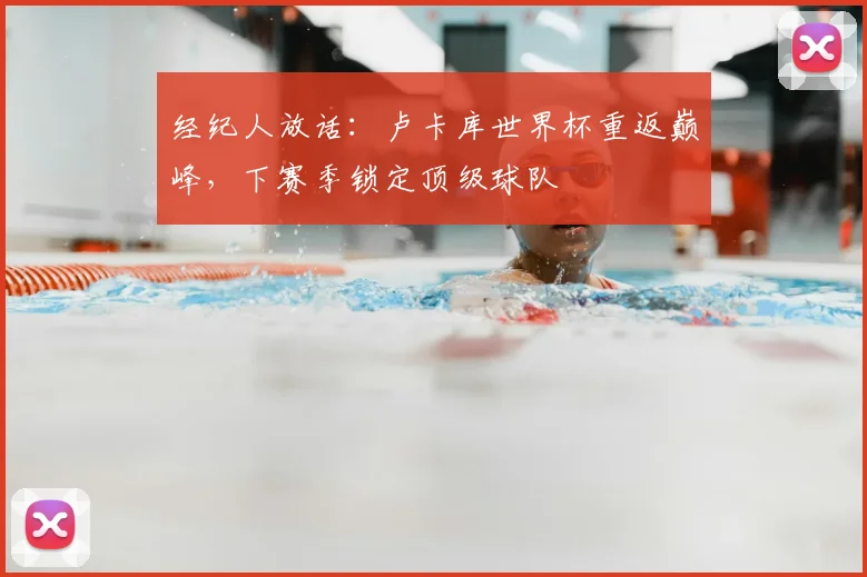 经纪人放话:卢卡库世界杯重返巅峰,下赛季锁定顶级球队