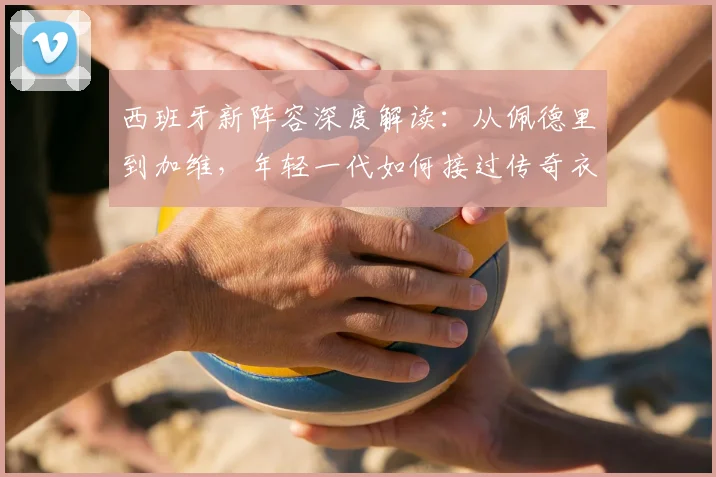 西班牙新阵容深度解读：从佩德里到加维，年轻一代如何接过传奇衣钵