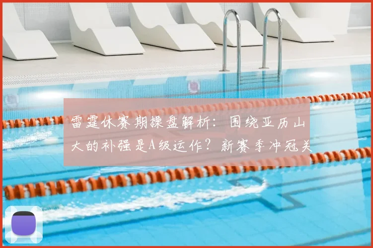 雷霆休赛期操盘解析:围绕亚历山大的补强是A级运作?新赛季冲冠关键