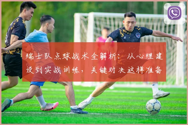 瑞士队点球战术全解析：从心理建设到实战训练，关键对决这样准备