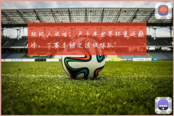 经纪人放话：卢卡库世界杯重返巅峰，下赛季锁定顶级球队
