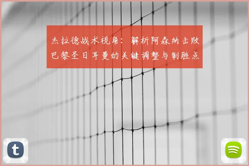 杰拉德战术视角:解析阿森纳击败巴黎圣日耳曼的关键调整与制胜点