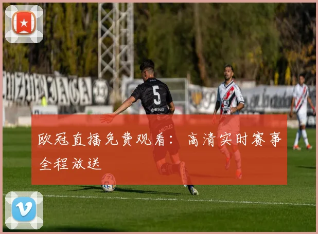欧冠直播免费观看：高清实时赛事全程放送