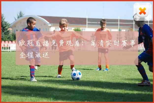 欧冠直播免费观看：高清实时赛事全程放送