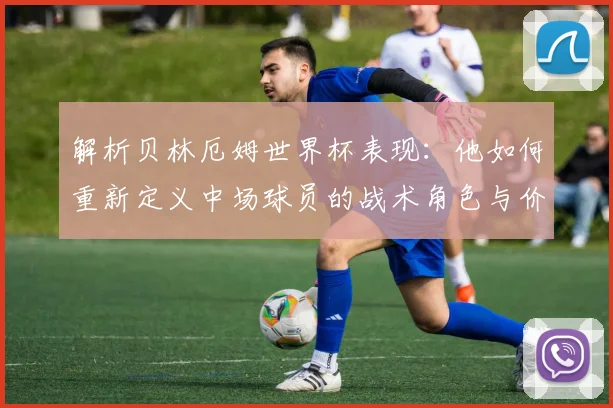 解析贝林厄姆世界杯表现:他如何重新定义中场球员的战术角色与价值