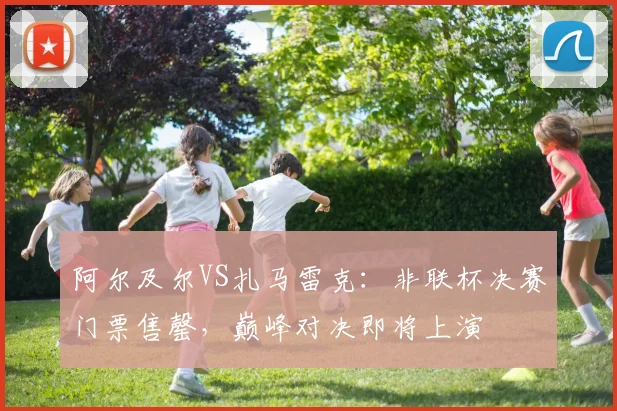 阿尔及尔VS扎马雷克:非联杯决赛门票售罄,巅峰对决即将上演