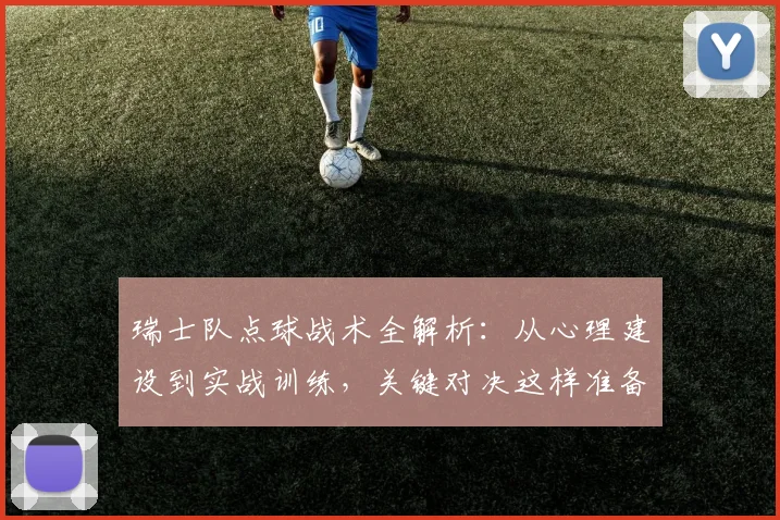 瑞士队点球战术全解析:从心理建设到实战训练,关键对决这样准备