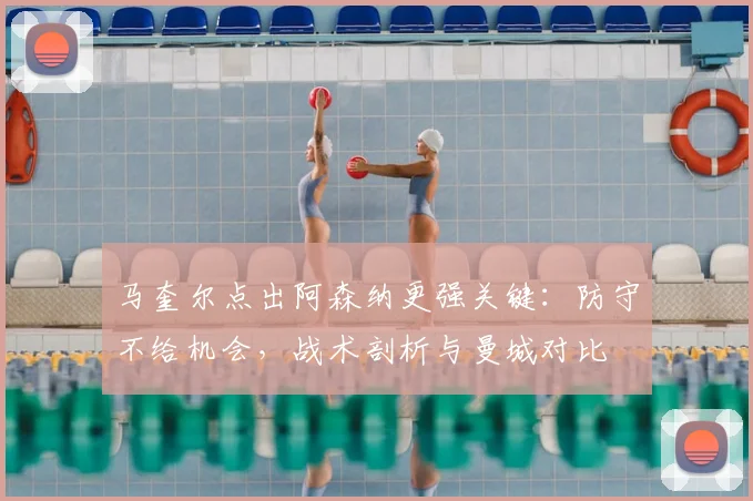 马奎尔点出阿森纳更强关键:防守不给机会,战术剖析与曼城对比