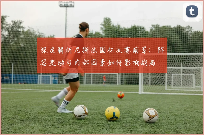 深度解析尼斯法国杯决赛前景：阵容变动与内部因素如何影响战局