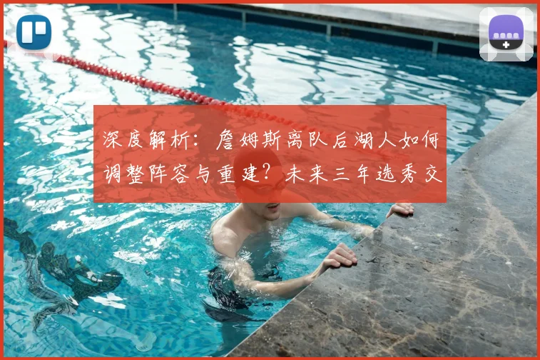 深度解析:詹姆斯离队后湖人如何调整阵容与重建?未来三年选秀交易前景展望