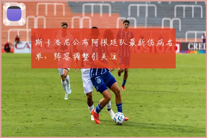斯卡洛尼公布阿根廷队最新伤病名单,阵容调整引关注